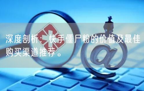 深度剖析:快手僵尸粉的价值及最佳购买渠道推荐。
