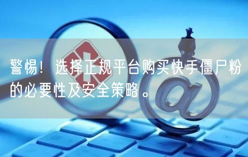 警惕!选择正规平台购买快手僵尸粉的必要性及安全策略。