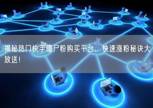 揭秘热门快手僵尸粉购买平台,快速涨粉秘诀大放送!