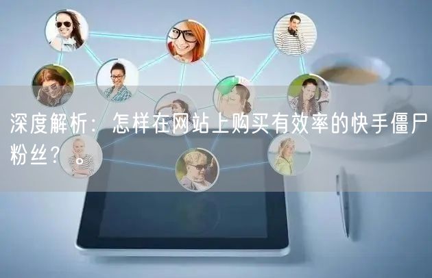 深度解析:怎样在网站上购买有效率的快手僵尸粉丝?。
