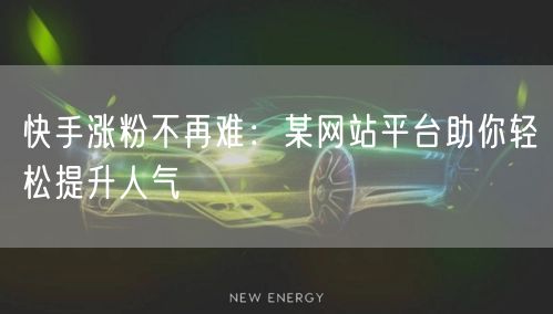 快手涨粉不再难:某网站平台助你轻松提升人气