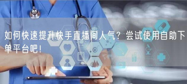 如何快速提升快手直播间人气?尝试使用自助下单平台吧!