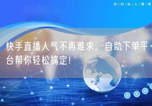 快手直播人气不再难求,自助下单平台帮你轻松搞定!