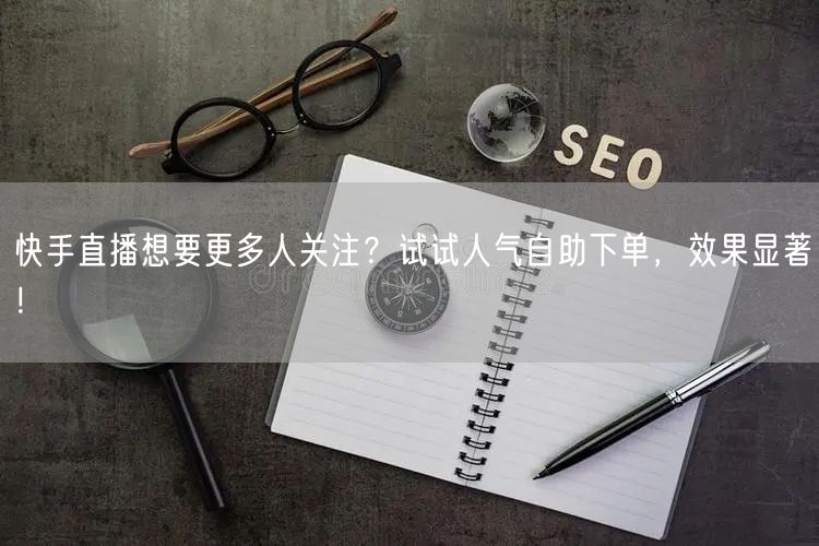 快手直播想要更多人关注?试试人气自助下单,效果显著!