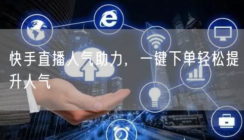 快手直播人气助力,一键下单轻松提升人气