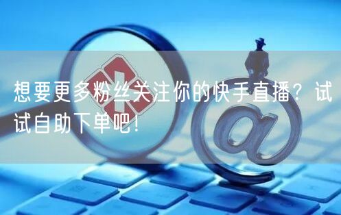想要更多粉丝关注你的快手直播?试试自助下单吧!