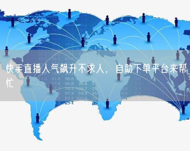 快手直播人气飙升不求人,自助下单平台来帮忙