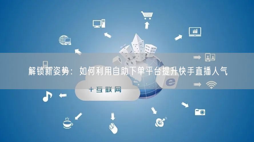 解锁新姿势:如何利用自助下单平台提升快手直播人气