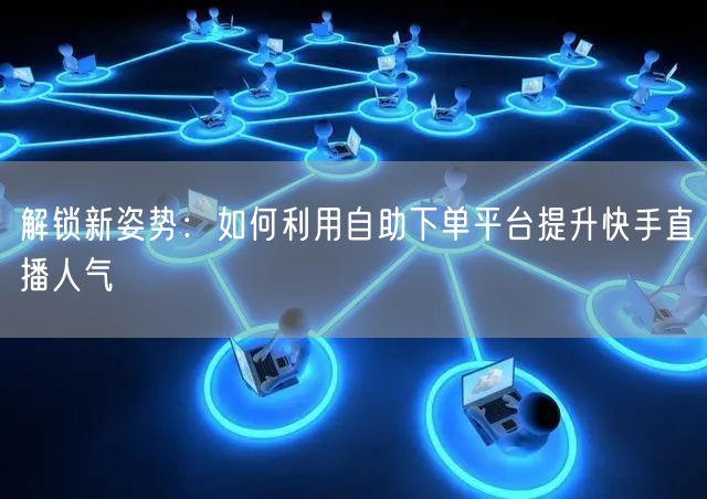 解锁新姿势:如何利用自助下单平台提升快手直播人气