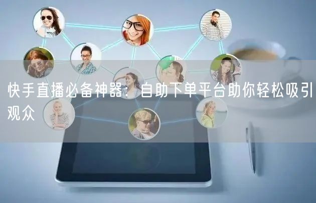 快手直播必备神器:自助下单平台助你轻松吸引观众