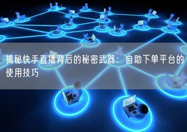 揭秘快手直播背后的秘密武器:自助下单平台的使用技巧