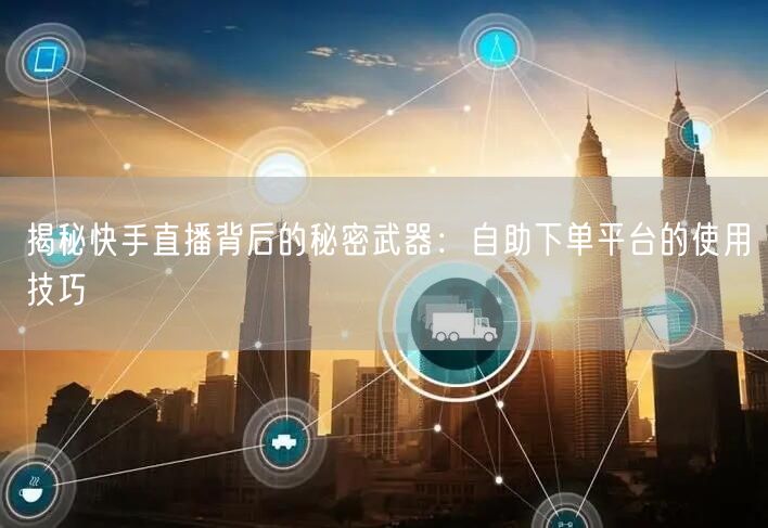 揭秘快手直播背后的秘密武器:自助下单平台的使用技巧