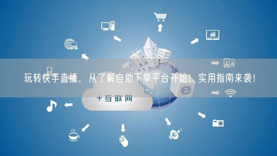 玩转快手直播,从了解自助下单平台开始!实用指南来袭!