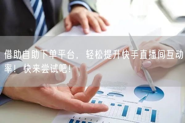借助自助下单平台,轻松提升快手直播间互动率!快来尝试吧!