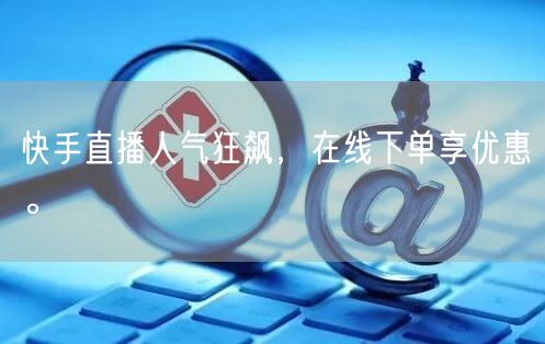 快手直播人气狂飙,在线下单享优惠。