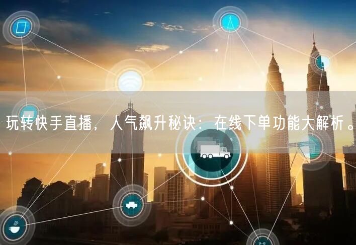 玩转快手直播,人气飙升秘诀:在线下单功能大解析。