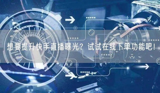 想要提升快手直播曝光?试试在线下单功能吧!