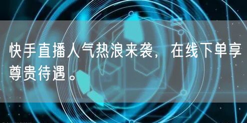快手直播人气热浪来袭,在线下单享尊贵待遇。