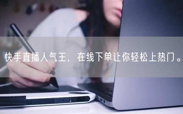 快手直播人气王,在线下单让你轻松上热门。