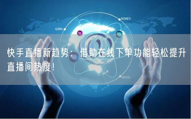 快手直播新趋势:借助在线下单功能轻松提升直播间热度!
