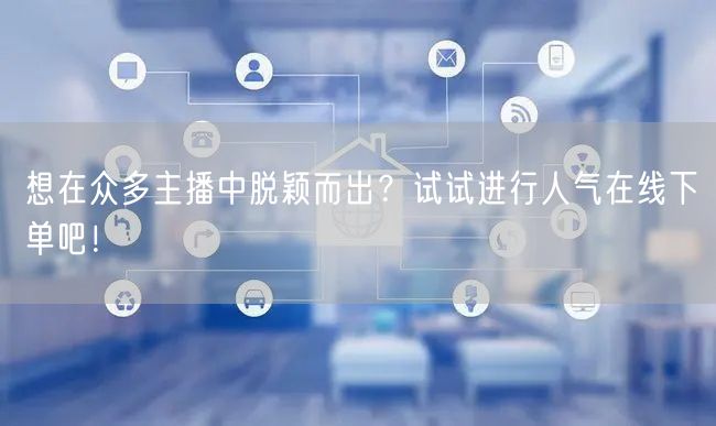 想在众多主播中脱颖而出?试试进行人气在线下单吧!