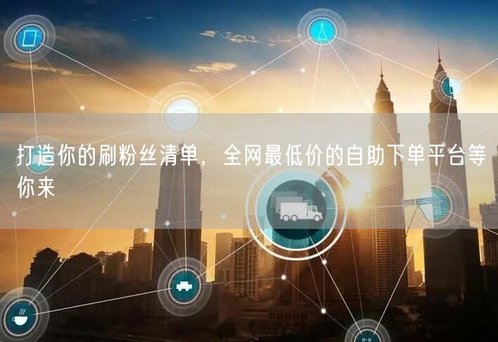 打造你的刷粉丝清单,全网最低价的自助下单平台等你来