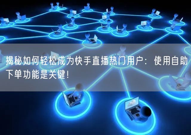 揭秘如何轻松成为快手直播热门用户:使用自助下单功能是关键!
