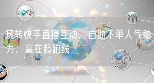 玩转快手直播互动,自助下单人气助力,赢在起跑线