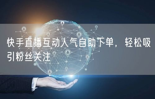 快手直播互动人气自助下单,轻松吸引粉丝关注
