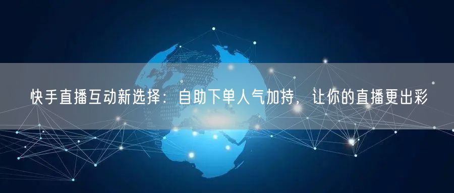 快手直播互动新选择:自助下单人气加持,让你的直播更出彩