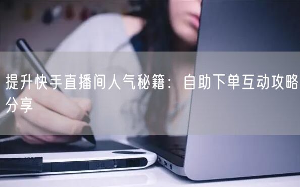 提升快手直播间人气秘籍:自助下单互动攻略分享