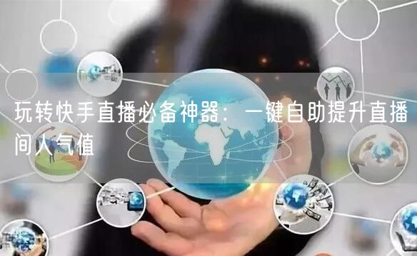 玩转快手直播必备神器:一键自助提升直播间人气值