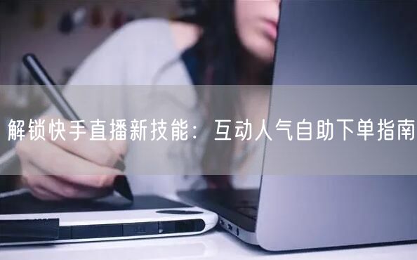 解锁快手直播新技能:互动人气自助下单指南