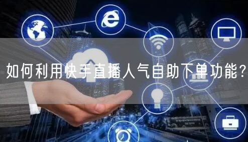 如何利用快手直播人气自助下单功能?
