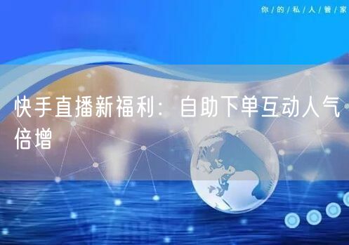 快手直播新福利:自助下单互动人气倍增
