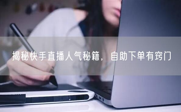 揭秘快手直播人气秘籍,自助下单有窍门
