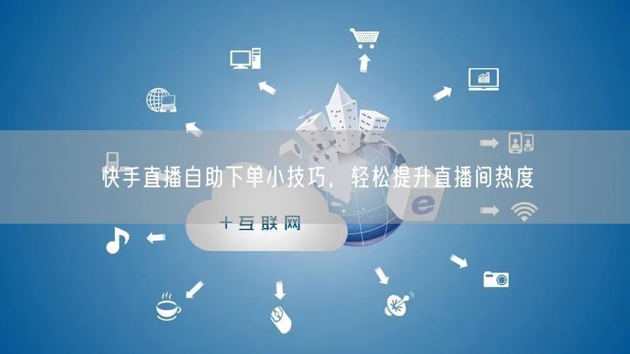 快手直播自助下单小技巧,轻松提升直播间热度