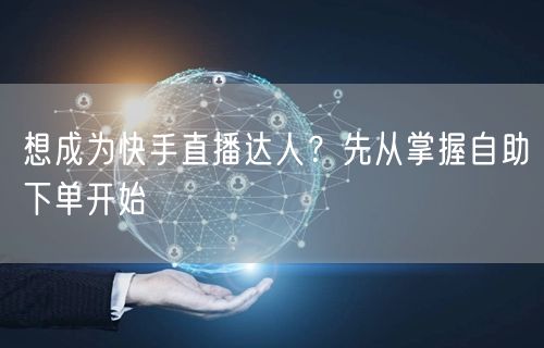 想成为快手直播达人?先从掌握自助下单开始