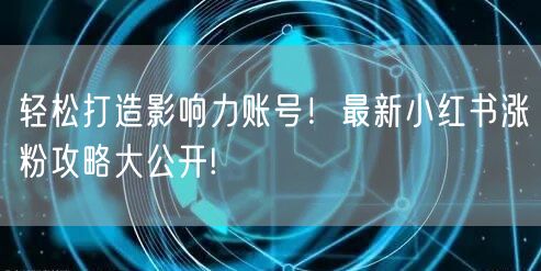轻松打造影响力账号!最新小红书涨粉攻略大公开!