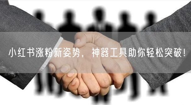 小红书涨粉新姿势,神器工具助你轻松突破!