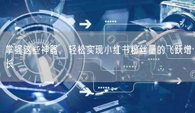 掌握这些神器,轻松实现小红书粉丝量的飞跃增长