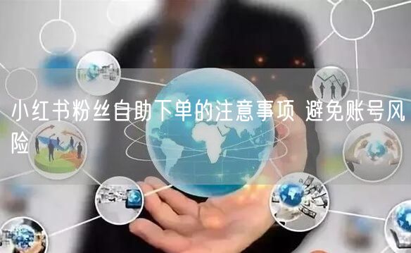小红书粉丝自助下单的注意事项 避免账号风险