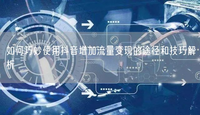 如何巧妙使用抖音增加流量变现的途径和技巧解析