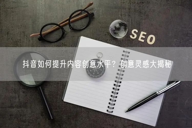 抖音如何提升内容创意水平？创意灵感大揭秘