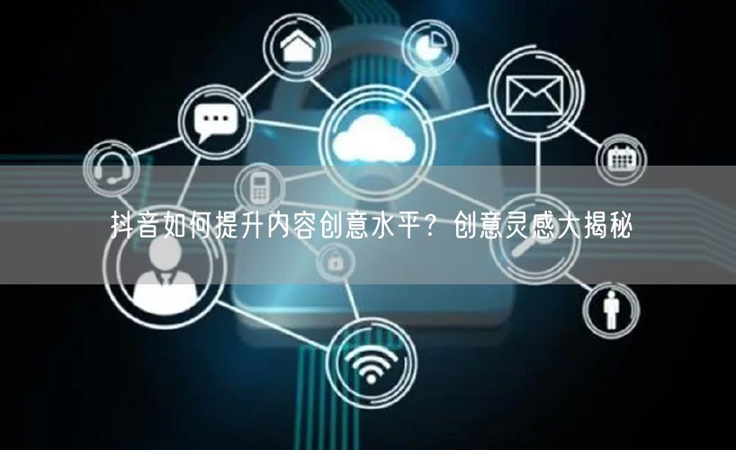 抖音如何提升内容创意水平？创意灵感大揭秘