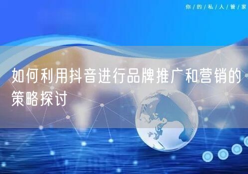 如何利用抖音进行品牌推广和营销的策略探讨