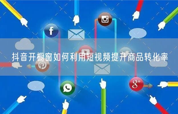 抖音开橱窗如何利用短视频提升商品转化率